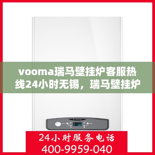vooma瑞马壁挂炉客服热线24小时无锡，瑞马壁挂炉无锡客服热线全天候服务，温暖您的生活