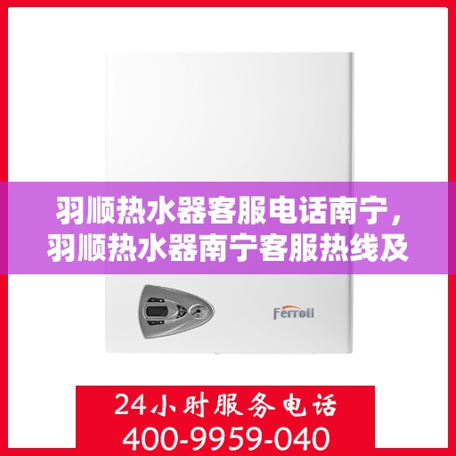 羽顺热水器客服电话南宁，羽顺热水器南宁客服热线及咨询地址全攻略