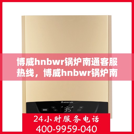 博威hnbwr锅炉南通客服热线，博威hnbwr锅炉南通客服热线，专业支持与解决方案的贴心通道