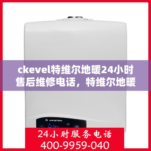 ckevel特维尔地暖24小时售后维修电话，特维尔地暖售后服务热线，全天候专业维修，暖心保障全天候响应