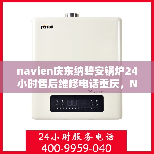 navien庆东纳碧安锅炉24小时售后维修电话重庆，Navien庆东纳碧安锅炉重庆售后维修电话全天候服务热线