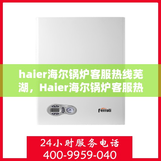 haier海尔锅炉客服热线芜湖，Haier海尔锅炉客服热线在芜湖，专业解答，贴心服务