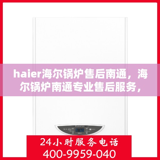 haier海尔锅炉售后南通，海尔锅炉南通专业售后服务，品质保障，无忧运行