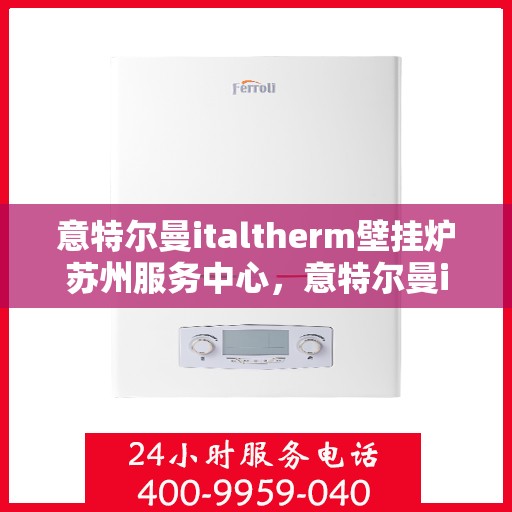 意特尔曼italtherm壁挂炉苏州服务中心，意特尔曼italtherm壁挂炉苏州专业服务中心