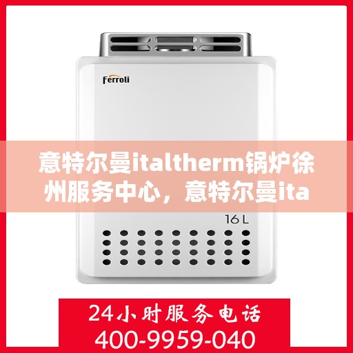 意特尔曼italtherm锅炉徐州服务中心，意特尔曼italtherm锅炉徐州服务中心，专业维修与优质服务同步启动