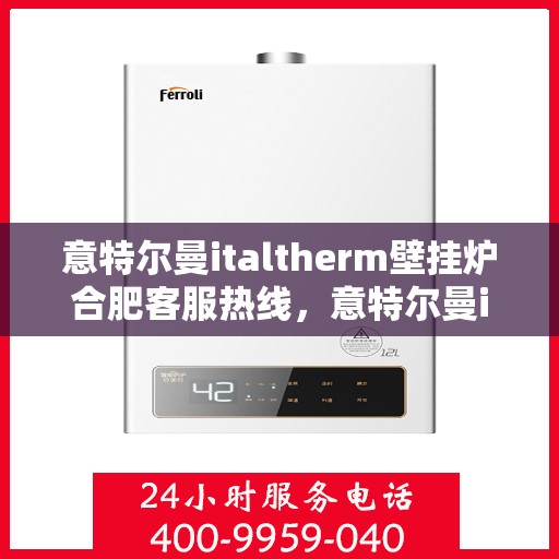 意特尔曼italtherm壁挂炉合肥客服热线，意特尔曼italtherm壁挂炉合肥客服热线，专业团队为您提供贴心服务