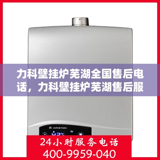 力科壁挂炉芜湖全国售后电话，力科壁挂炉芜湖售后服务中心联系电话