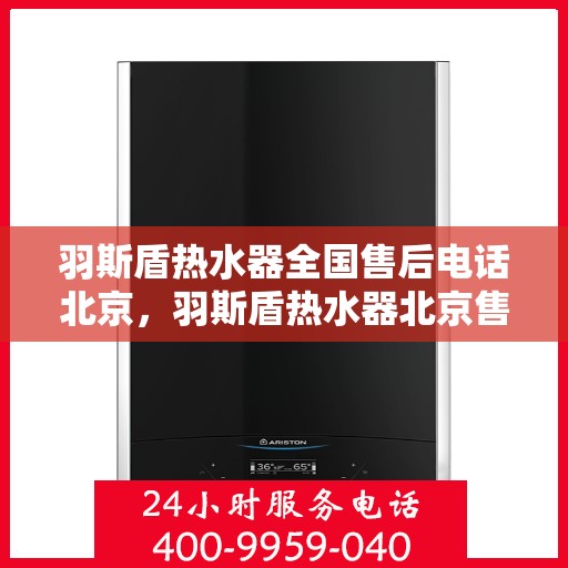 羽斯盾热水器全国售后电话北京，羽斯盾热水器北京售后电话及全国售后服务体系解析