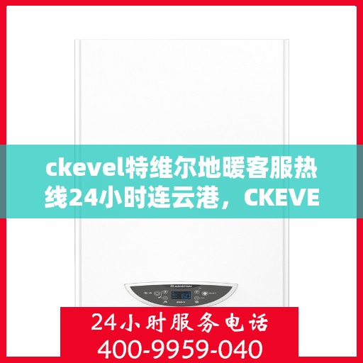 ckevel特维尔地暖客服热线24小时连云港，CKEVEL特维尔地暖连云港全天候客服热线，暖心服务不打烊