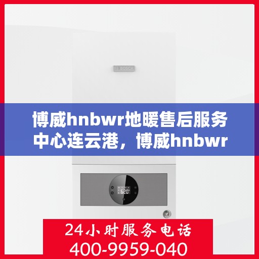 博威hnbwr地暖售后服务中心连云港，博威hnbwr地暖连云港售后服务中心，专业团队，贴心服务
