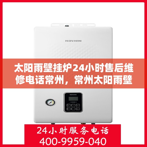 太阳雨壁挂炉24小时售后维修电话常州，常州太阳雨壁挂炉全天候售后维修服务热线