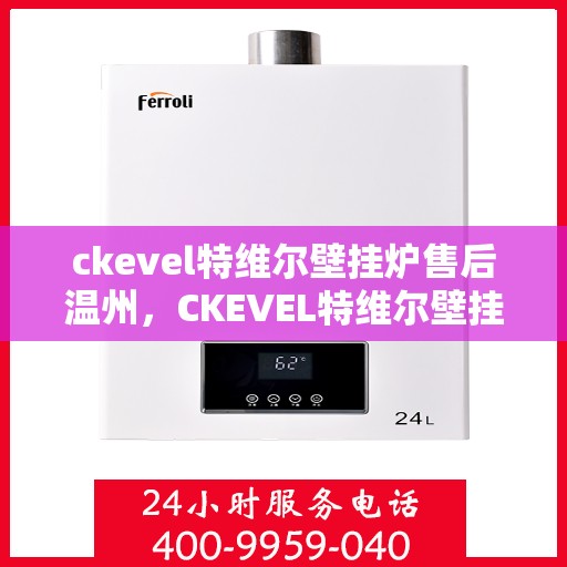 ckevel特维尔壁挂炉售后温州，CKEVEL特维尔壁挂炉温州售后服务中心，专业维修与保养，温暖您的家园