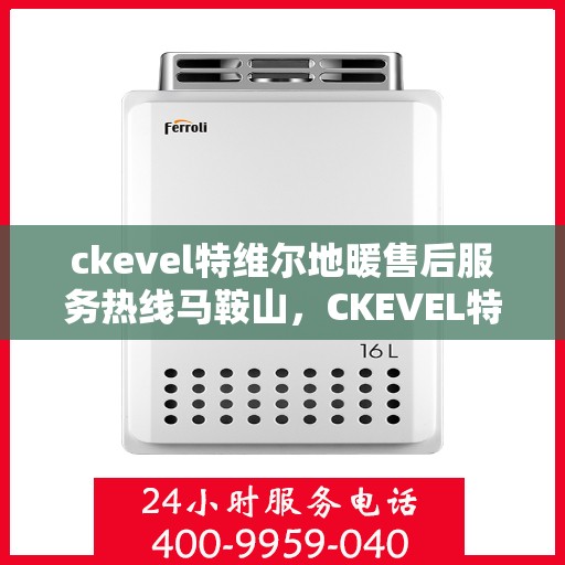 ckevel特维尔地暖售后服务热线马鞍山，CKEVEL特维尔地暖马鞍山售后服务热线详解