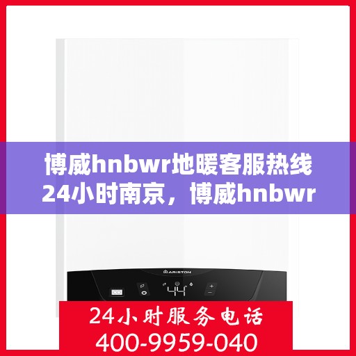 博威hnbwr地暖客服热线24小时南京，博威hnbwr地暖南京24小时客服热线发布