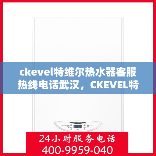 ckevel特维尔热水器客服热线电话武汉，CKEVEL特维尔热水器武汉客服热线电话及售后服务解析