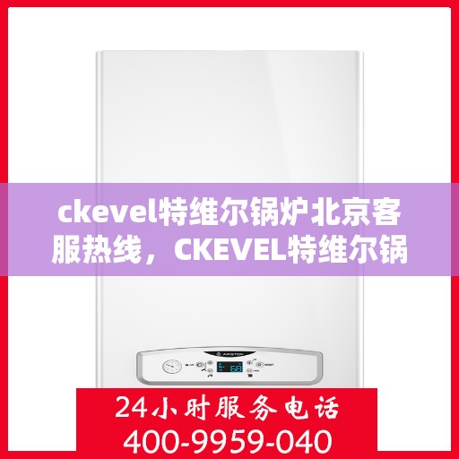 ckevel特维尔锅炉北京客服热线，CKEVEL特维尔锅炉北京客服热线，专业解答，贴心服务