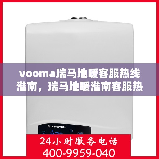 vooma瑞马地暖客服热线淮南，瑞马地暖淮南客服热线，专业解答您的地暖问题