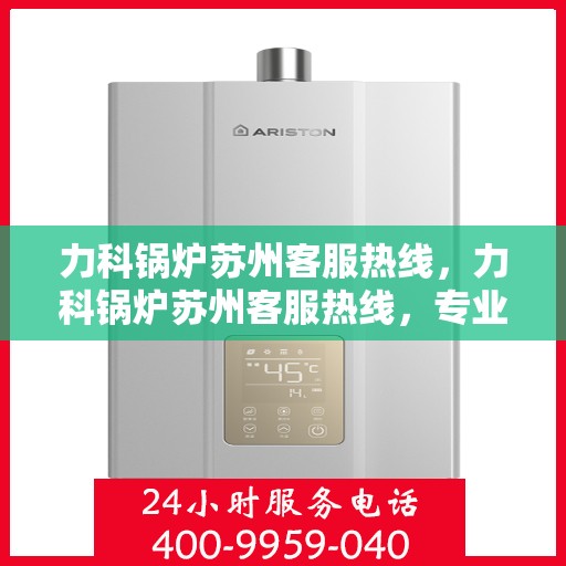 力科锅炉苏州客服热线，力科锅炉苏州客服热线，专业解答，贴心服务