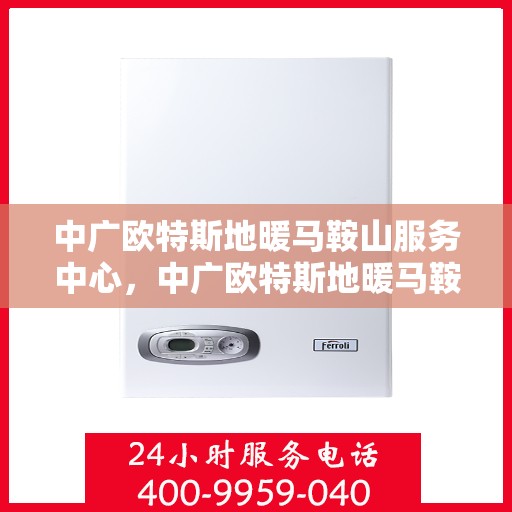 中广欧特斯地暖马鞍山服务中心，中广欧特斯地暖马鞍山服务中心，专业服务的温暖之选