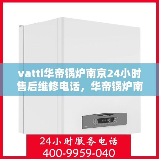 vatti华帝锅炉南京24小时售后维修电话，华帝锅炉南京全天候售后维修热线专业服务您身边的锅炉问题