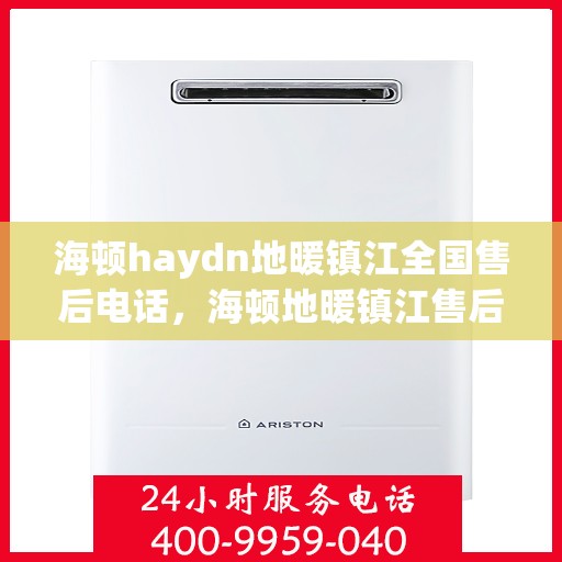 海顿haydn地暖镇江全国售后电话，海顿地暖镇江售后服务中心电话号码全攻略