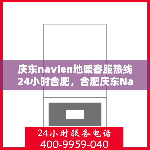 庆东navien地暖客服热线24小时合肥，合肥庆东Navien地暖全天候客服热线，暖心服务不打烊