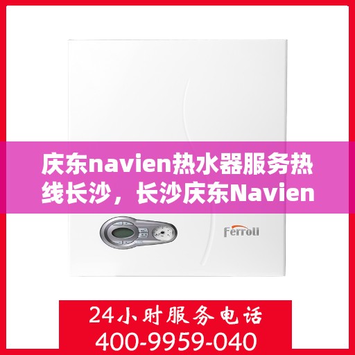 庆东navien热水器服务热线长沙，长沙庆东Navien热水器服务热线全面解析