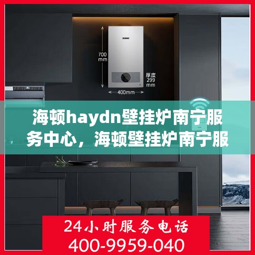 海顿haydn壁挂炉南宁服务中心，海顿壁挂炉南宁服务中心，专业维修与贴心服务