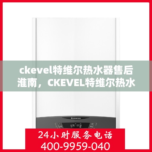 ckevel特维尔热水器售后淮南，CKEVEL特维尔热水器淮南售后服务解析