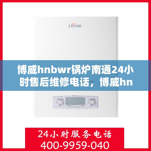 博威hnbwr锅炉南通24小时售后维修电话，博威hnbwr锅炉南通全天候售后维修服务热线