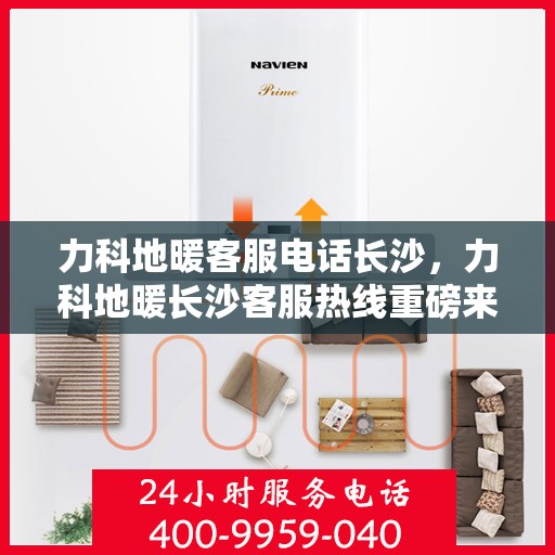 力科地暖客服电话长沙，力科地暖长沙客服热线重磅来袭！