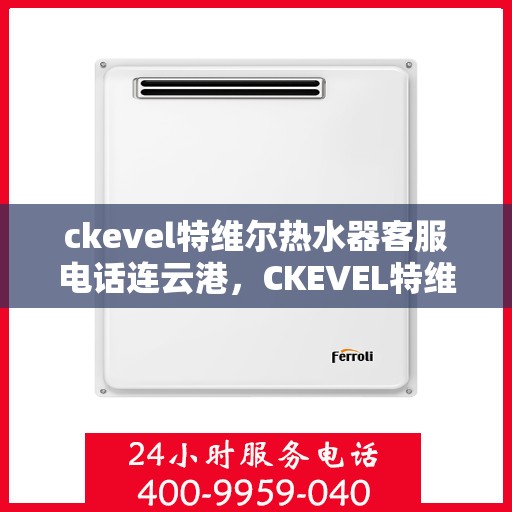 ckevel特维尔热水器客服电话连云港，CKEVEL特维尔热水器连云港客服热线及售后支持指南