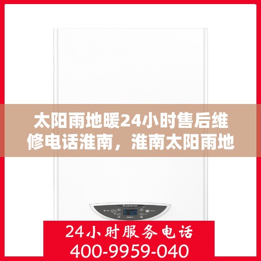 太阳雨地暖24小时售后维修电话淮南，淮南太阳雨地暖全天候售后维修服务热线