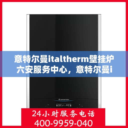 意特尔曼italtherm壁挂炉六安服务中心，意特尔曼italtherm壁挂炉六安专业服务中心