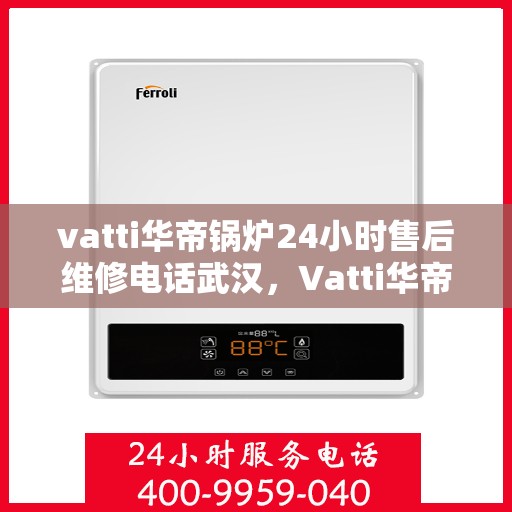 vatti华帝锅炉24小时售后维修电话武汉，Vatti华帝锅炉武汉售后维修电话全天候服务，专业解决您的锅炉问题！