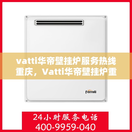 vatti华帝壁挂炉服务热线重庆，Vatti华帝壁挂炉重庆服务热线专线支持