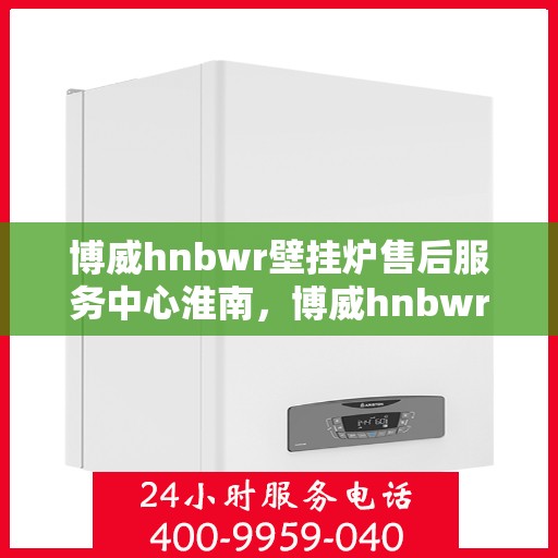 博威hnbwr壁挂炉售后服务中心淮南，博威hnbwr壁挂炉淮南售后服务中心，专业维修，贴心服务