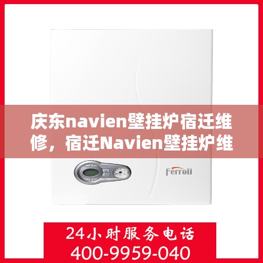 庆东navien壁挂炉宿迁维修，宿迁Navien壁挂炉维修专家解析庆东壁挂炉常见问题与解决方案