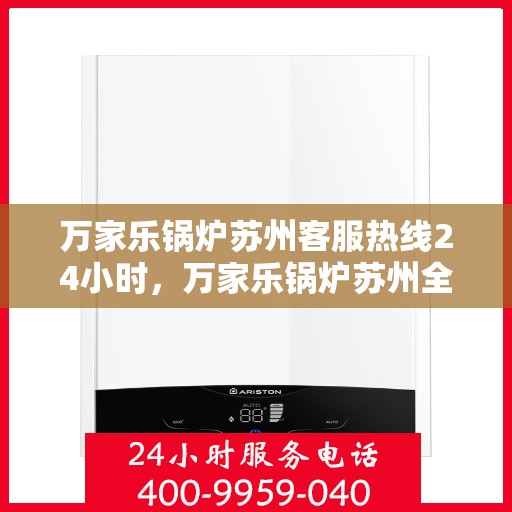 万家乐锅炉苏州客服热线24小时，万家乐锅炉苏州全天候客服热线，贴心服务不打烊