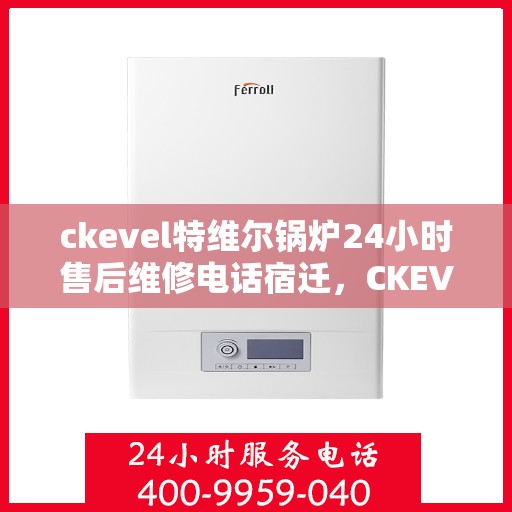 ckevel特维尔锅炉24小时售后维修电话宿迁，CKEVEL特维尔锅炉全天候售后维修服务热线，宿迁专业维修团队为您解答疑难！