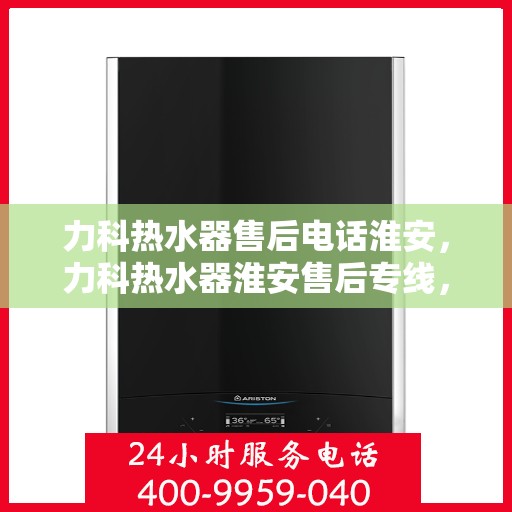 力科热水器售后电话淮安，力科热水器淮安售后专线，专业维修与贴心服务