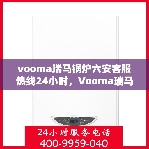 vooma瑞马锅炉六安客服热线24小时，Vooma瑞马锅炉六安全天候客服热线，贴心服务随时在线