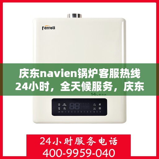 庆东navien锅炉客服热线24小时，全天候服务，庆东Navien锅炉24小时客服热线