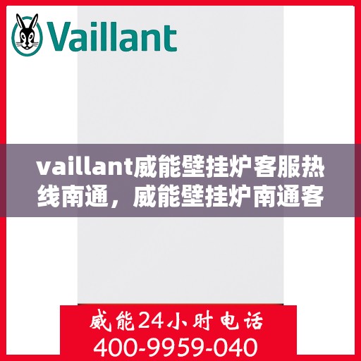 vaillant威能壁挂炉客服热线南通，威能壁挂炉南通客服热线，专业支持与解决方案一站式服务