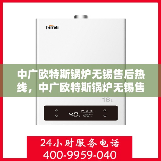 中广欧特斯锅炉无锡售后热线，中广欧特斯锅炉无锡售后热线，专业服务，贴心保障