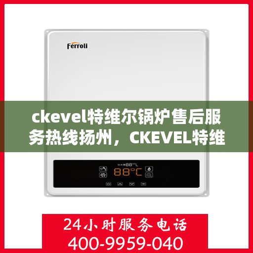 ckevel特维尔锅炉售后服务热线扬州，CKEVEL特维尔锅炉扬州售后服务热线详解，专业团队，无忧服务