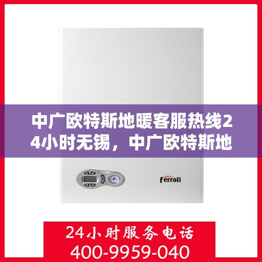 中广欧特斯地暖客服热线24小时无锡，中广欧特斯地暖24小时客服热线在无锡，全天候服务温暖每一刻