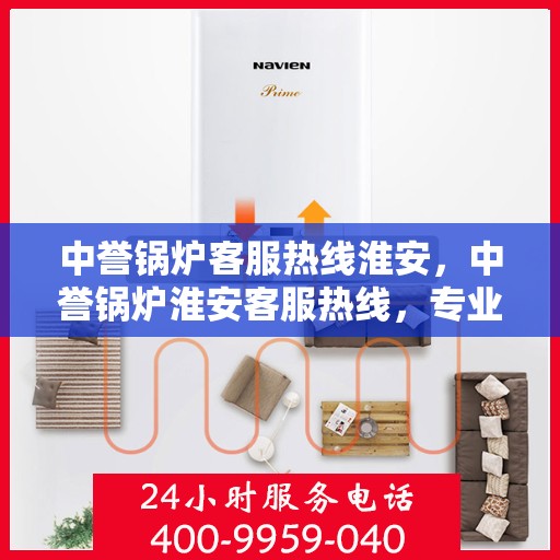 中誉锅炉客服热线淮安，中誉锅炉淮安客服热线，专业解答，贴心服务