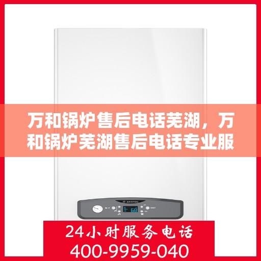 万和锅炉售后电话芜湖，万和锅炉芜湖售后电话专业服务