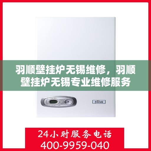 羽顺壁挂炉无锡维修，羽顺壁挂炉无锡专业维修服务